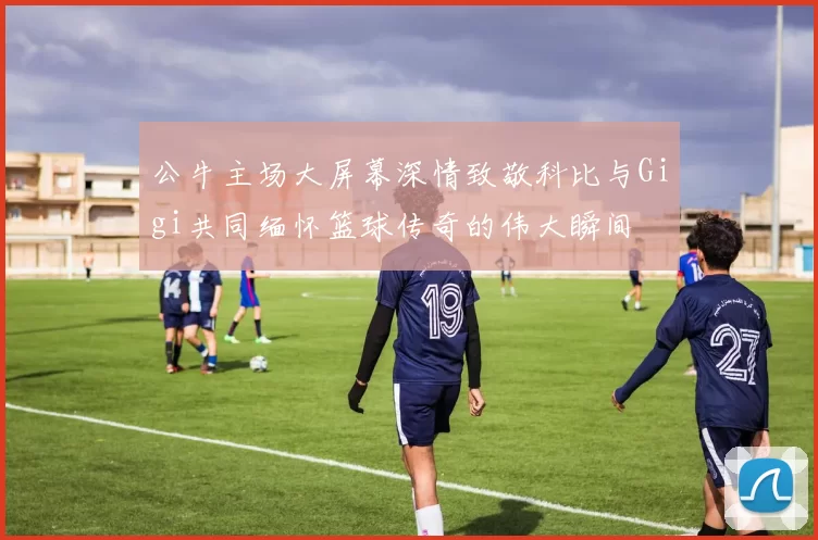 公牛主场大屏幕深情致敬科比与Gigi共同缅怀篮球传奇的伟大瞬间