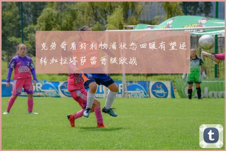 克劳奇看好利物浦状态回暖有望逆转加拉塔萨雷晋级欧战