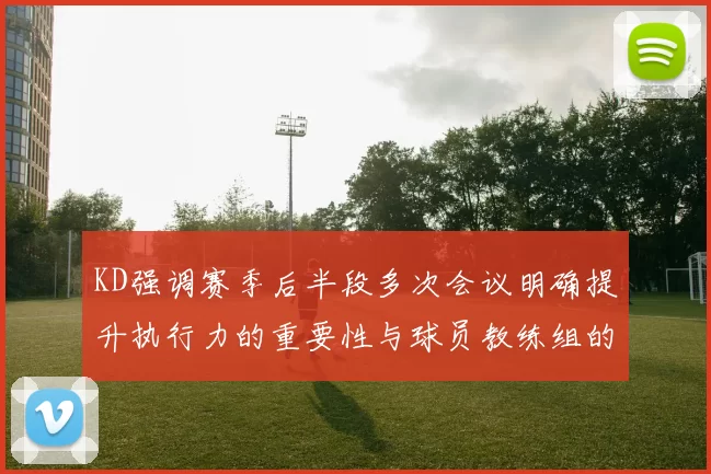 KD强调赛季后半段多次会议明确提升执行力的重要性与球员教练组的共同努力