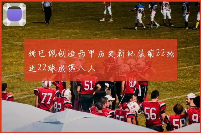 姆巴佩创造西甲历史新纪录前22轮进22球成第八人