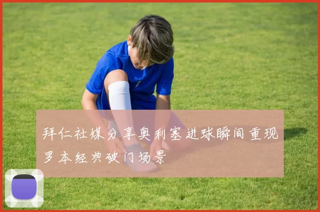 拜仁社媒分享奥利塞进球瞬间重现罗本经典破门场景